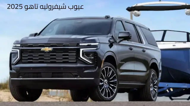 مميزات وعيوب شيفروليه تاهو 2025 اهم 8 عيوب رئيسية في تاهو 2025